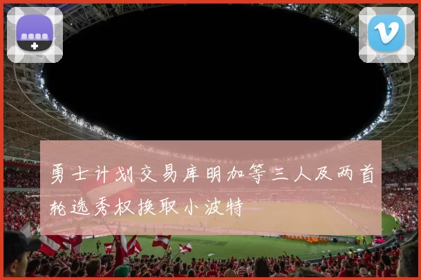 勇士计划交易库明加等三人及两首轮选秀权换取小波特
