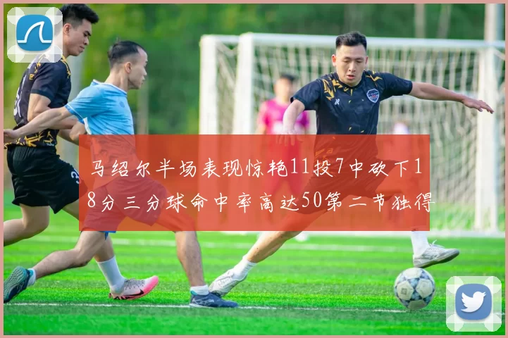 马绍尔半场表现惊艳11投7中砍下18分三分球命中率高达50第二节独得12分