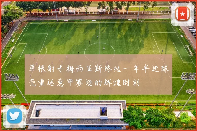草根射手梅西亚斯终结一年半进球荒重返意甲赛场的辉煌时刻