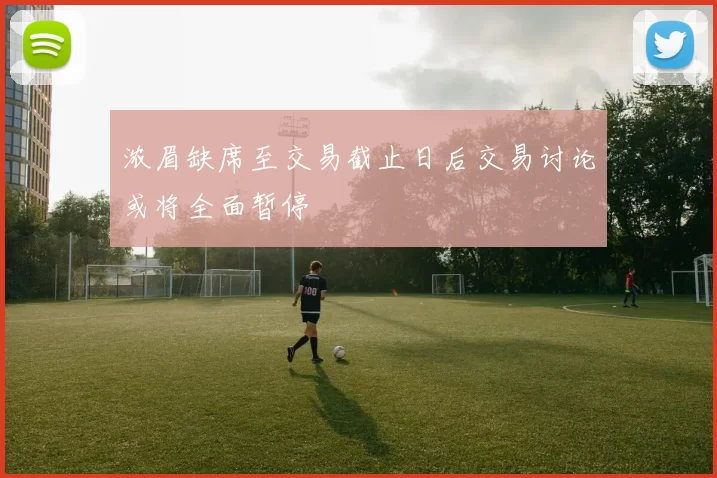 浓眉缺席至交易截止日后交易讨论或将全面暂停