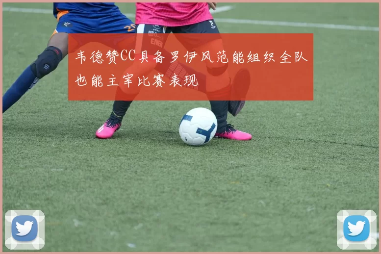 韦德赞CC具备罗伊风范能组织全队也能主宰比赛表现