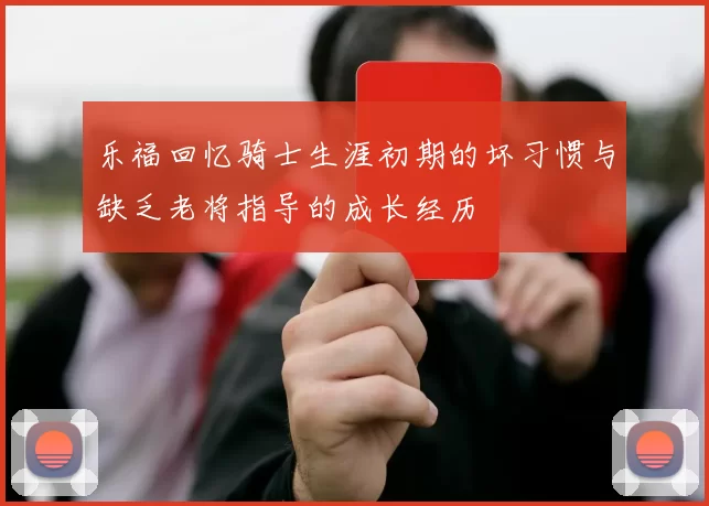 乐福回忆骑士生涯初期的坏习惯与缺乏老将指导的成长经历