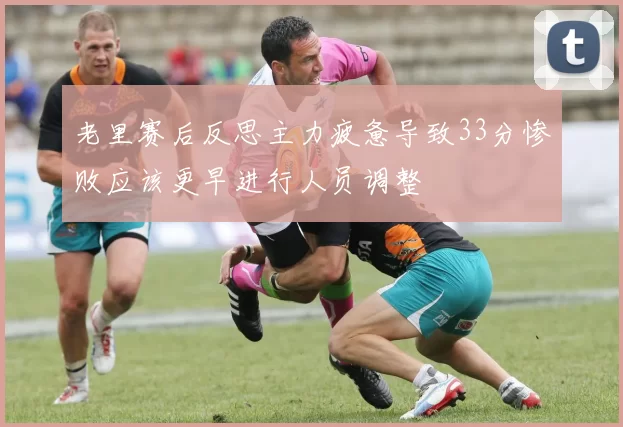 老里赛后反思主力疲惫导致33分惨败应该更早进行人员调整