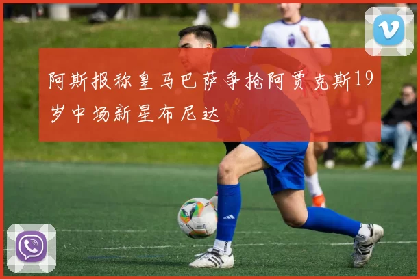 阿斯报称皇马巴萨争抢阿贾克斯19岁中场新星布尼达