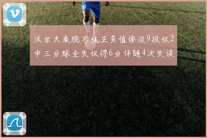 沃尔夫表现不佳正负值惨淡9投仅2中三分球全失仅得6分伴随4次失误