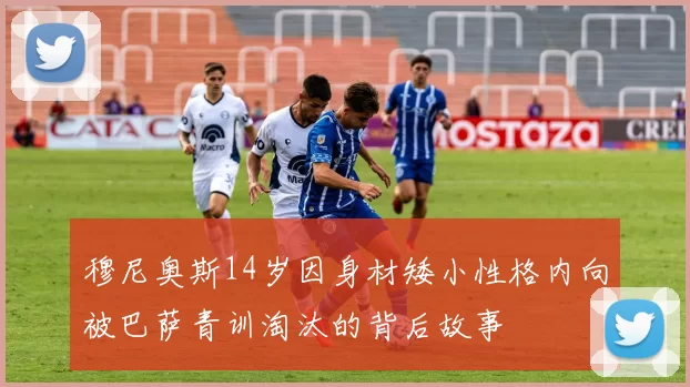 穆尼奥斯14岁因身材矮小性格内向被巴萨青训淘汰的背后故事